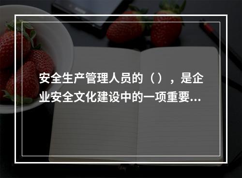 安全生产管理人员的（ ），是企业安全文化建设中的一项重要内容