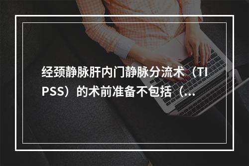 经颈静脉肝内门静脉分流术（TIPSS）的术前准备不包括（　　