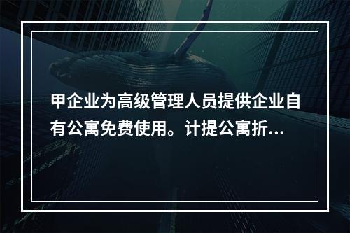 甲企业为高级管理人员提供企业自有公寓免费使用。计提公寓折旧时