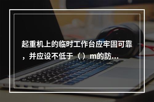 起重机上的临时工作台应牢固可靠，并应设不低于（ ）m的防护栏