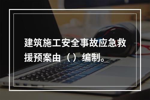 建筑施工安全事故应急救援预案由（ ）编制。