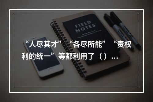 “人尽其才”“各尽所能”“责权利的统一”等都利用了（ ）。