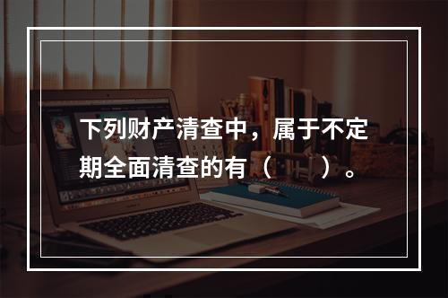 下列财产清查中，属于不定期全面清查的有（　　）。