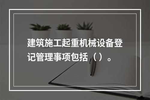 建筑施工起重机械设备登记管理事项包括（ ）。