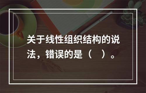 关于线性组织结构的说法，错误的是（　）。