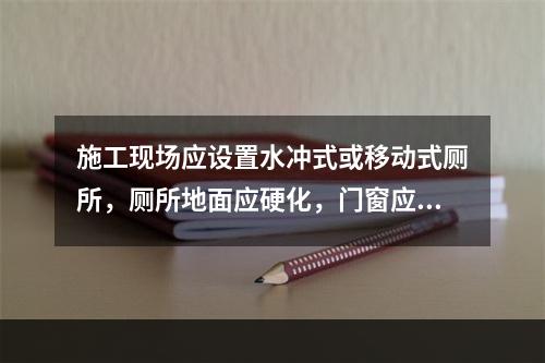 施工现场应设置水冲式或移动式厕所，厕所地面应硬化，门窗应齐全