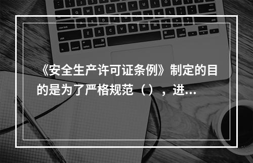 《安全生产许可证条例》制定的目的是为了严格规范（ ），进一步