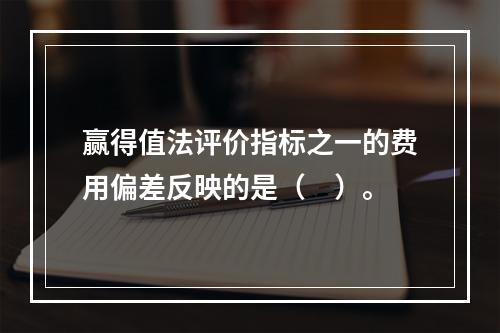 赢得值法评价指标之一的费用偏差反映的是（　）。