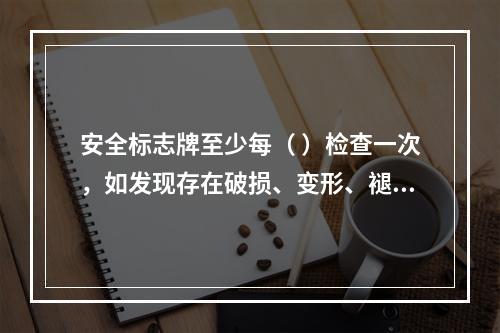 安全标志牌至少每（ ）检查一次，如发现存在破损、变形、褪色等