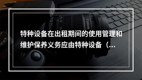 特种设备在出租期间的使用管理和维护保养义务应由特种设备（ ）