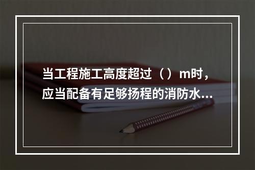 当工程施工高度超过（ ）m时，应当配备有足够扬程的消防水源和