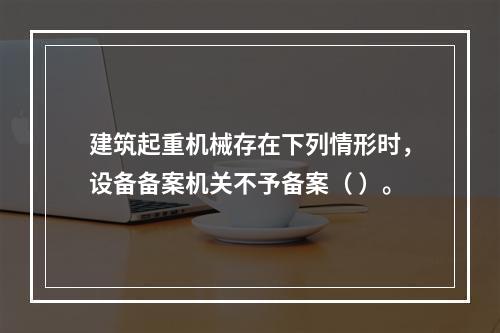 建筑起重机械存在下列情形时，设备备案机关不予备案（ ）。