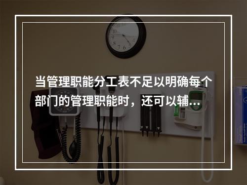 当管理职能分工表不足以明确每个部门的管理职能时，还可以辅助使