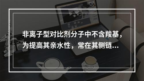 非离子型对比剂分子中不含羧基，为提高其亲水性，常在其侧链上结