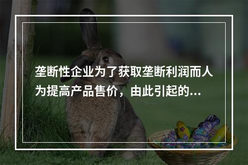 垄断性企业为了获取垄断利润而人为提高产品售价，由此引起的通货