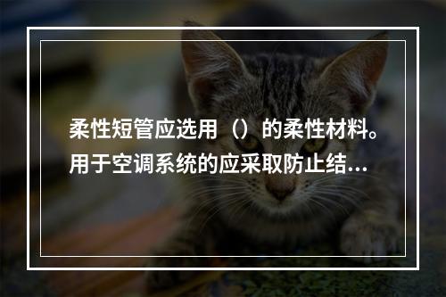 柔性短管应选用（）的柔性材料。用于空调系统的应采取防止结露的