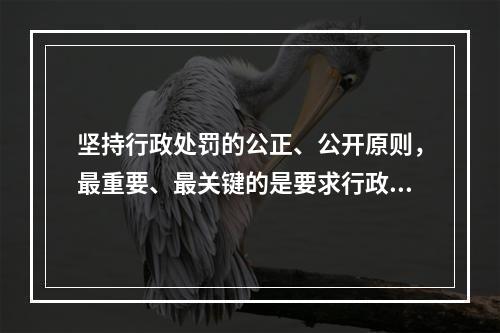 坚持行政处罚的公正、公开原则，最重要、最关键的是要求行政主体