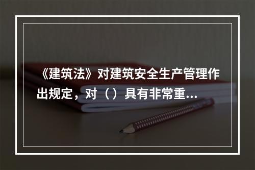 《建筑法》对建筑安全生产管理作出规定，对（ ）具有非常重要的