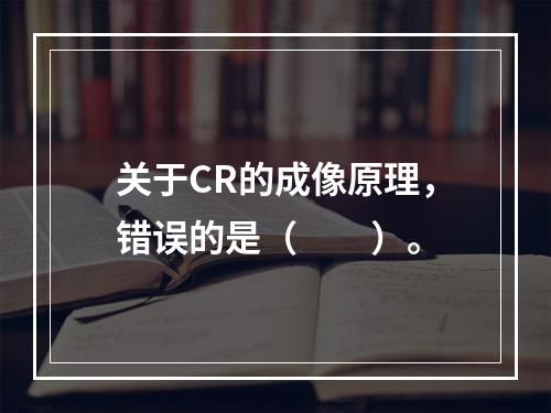 关于CR的成像原理，错误的是（　　）。