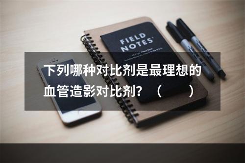 下列哪种对比剂是最理想的血管造影对比剂？（　　）