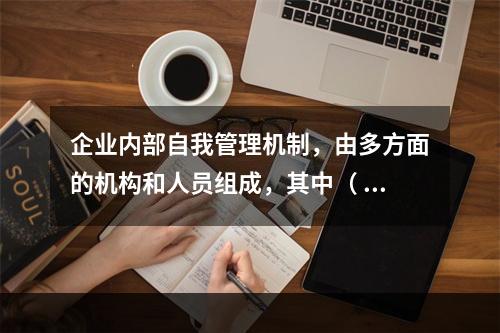 企业内部自我管理机制，由多方面的机构和人员组成，其中（ ）在