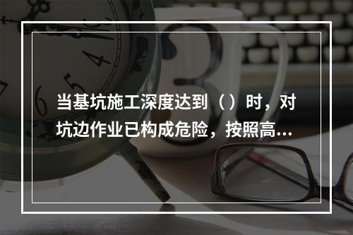 当基坑施工深度达到（ ）时，对坑边作业已构成危险，按照高处作