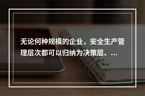 无论何种规模的企业，安全生产管理层次都可以归纳为决策层、管理