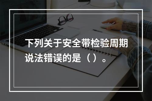 下列关于安全带检验周期说法错误的是（ ）。