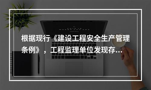 根据现行《建设工程安全生产管理条例》，工程监理单位发现存在安