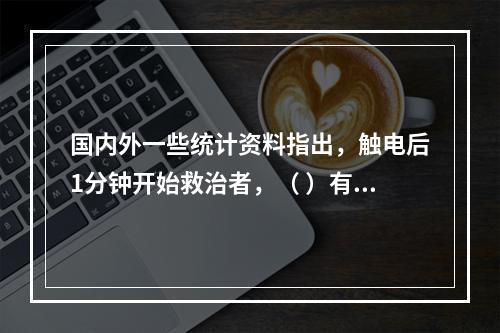 国内外一些统计资料指出，触电后1分钟开始救治者，（ ）有良好