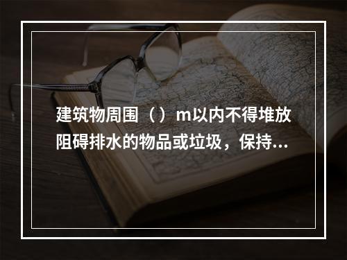 建筑物周围（ ）m以内不得堆放阻碍排水的物品或垃圾，保持排水