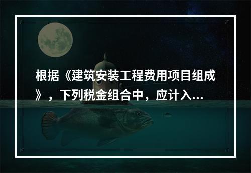 根据《建筑安装工程费用项目组成》，下列税金组合中，应计入建筑