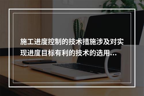 施工进度控制的技术措施涉及对实现进度目标有利的技术的选用，包