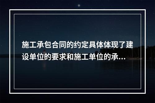 施工承包合同的约定具体体现了建设单位的要求和施工单位的承诺，