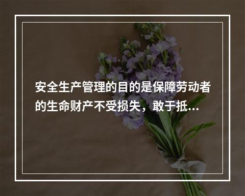 安全生产管理的目的是保障劳动者的生命财产不受损失，敢于抵制各