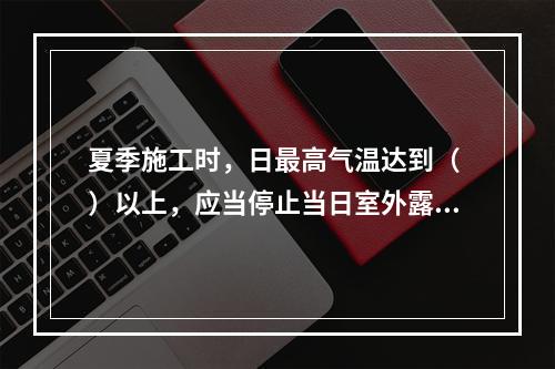 夏季施工时，日最高气温达到（ ）以上，应当停止当日室外露天作