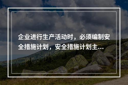 企业进行生产活动时，必须编制安全措施计划，安全措施计划主要包