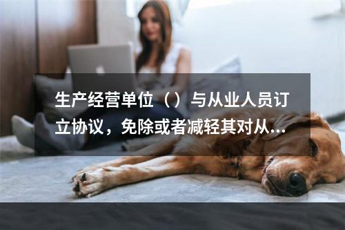 生产经营单位（ ）与从业人员订立协议，免除或者减轻其对从业人