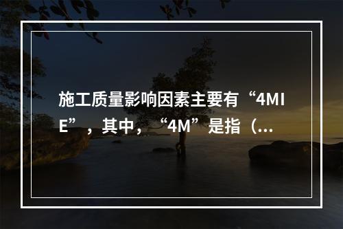 施工质量影响因素主要有“4MIE”，其中，“4M”是指（　）