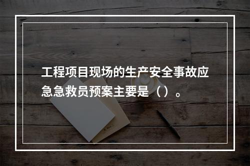 工程项目现场的生产安全事故应急急救员预案主要是（ ）。