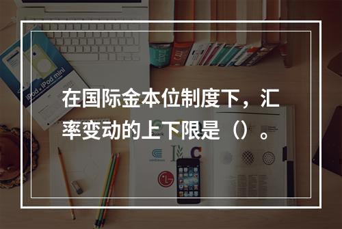 在国际金本位制度下，汇率变动的上下限是（）。