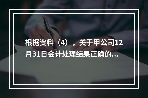 根据资料（4），关于甲公司12月31日会计处理结果正确的是（