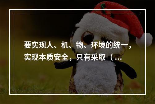 要实现人、机、物、环境的统一，实现本质安全，只有采取（ ）的