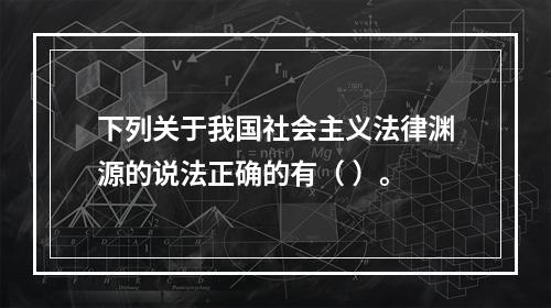 下列关于我国社会主义法律渊源的说法正确的有（ ）。