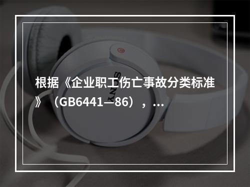 根据《企业职工伤亡事故分类标准》（GB6441—86），事故