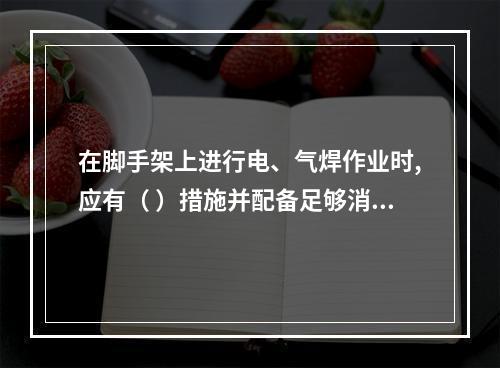 在脚手架上进行电、气焊作业时,应有（ ）措施并配备足够消防器