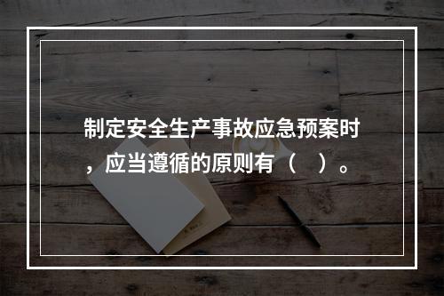 制定安全生产事故应急预案时，应当遵循的原则有（　）。