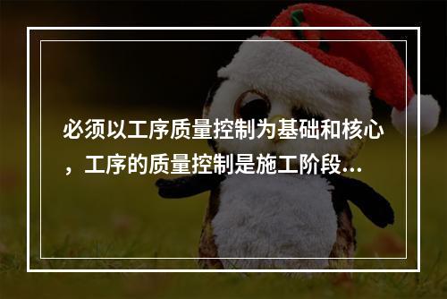 必须以工序质量控制为基础和核心，工序的质量控制是施工阶段质量