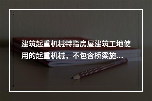 建筑起重机械特指房屋建筑工地使用的起重机械，不包含桥梁施工工