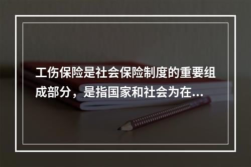 工伤保险是社会保险制度的重要组成部分，是指国家和社会为在生产